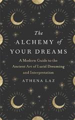 The Alchemy of Your Dreams: A Modern Guide to the Ancient Art of Lucid Dreaming and Interpretation