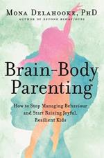 Brain-Body Parenting: How to Stop Managing Behaviour and Start Raising Joyful, Resilient Kids