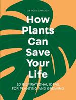 How Plants Can Save Your Life: 50 Inspirational Ideas for Planting and Growing