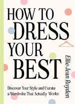 How to Dress Your Best: Discover Your Personal Style and Curate a Wardrobe That Actually Works