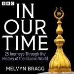 In Our Time: 25 Journeys Through the History of the Islamic World