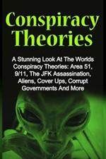 Conspiracy Theories: A Stunning Look At The Worlds Conspiracy Theories: Area 51, 9/11, The JFK Assassination, Aliens, Cover Ups, Corrupt Governments And More