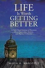 Life Is Worth Getting Better: A Faith-Based Journey of Recovery from Depression, Anxiety, and Bipolar II Disorder