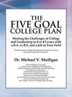 The Five Goal College Plan: Meeting the Challenges of College and Graduating in 4 or 4.5 years with a B.A. or B.S. and a Job in Your Field