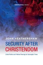 Security After Christendom: Global Politics and Political Theology for Apocalyptic Times