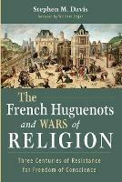 The French Huguenots and Wars of Religion: Three Centuries of Resistance for Freedom of Conscience