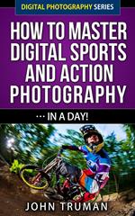 How To Master Digital Sports and Action Photography… In A Day!