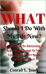 What Should I Do With My Life Now: Easy Steps To Attracting A Refreshing Change In Your Life, If You Don't Know Where To Start!