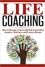 Life Coaching: How to Become A Successful Life Coach Who Inspires, Motivates, and Creates Results