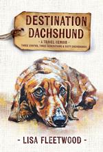 Destination Dachshund: A Travel Memoir: Three Months, Three Generations & Sixty Dachshunds