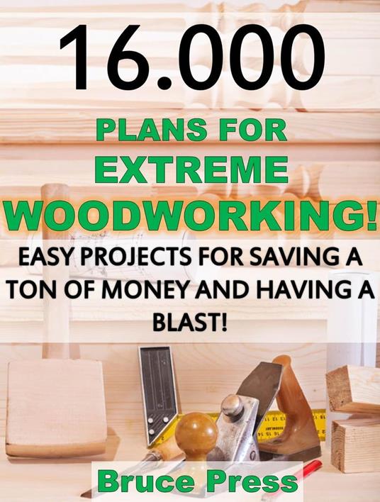 16.000 Plans For Extreme Woodworking: Easy Projects For Saving a Ton of Money and Having a Blast!