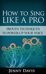 How to Sing Like A Pro: Proven Techniques to Power-Up Your Voice