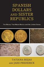 Spanish Dollars and Sister Republics: The Money That Made Mexico and the United States