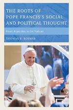 The Roots of Pope Francis's Social and Political Thought: From Argentina to the Vatican