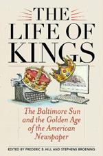 The Life of Kings: The Baltimore Sun and the Golden Age of the American Newspaper