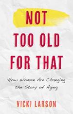 Not Too Old for That: How Women Are Changing the Story of Aging