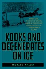 Kooks and Degenerates on Ice: Bobby Orr, the Big Bad Bruins, and the Stanley Cup Championship That Transformed Hockey