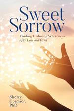 Sweet Sorrow: Finding Enduring Wholeness after Loss and Grief