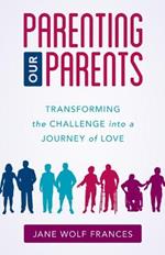 Parenting Our Parents: Transforming the Challenge into a Journey of Love