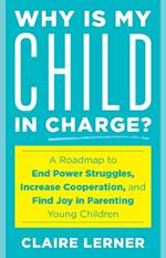 Why Is My Child in Charge?: A Roadmap to End Power Struggles, Increase Cooperation, and Find Joy in Parenting Young Children