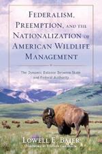 Federalism, Preemption, and the Nationalization of American Wildlife Management: The Dynamic Balance Between State and Federal Authority