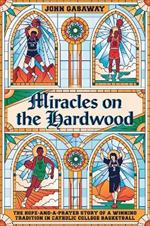 Miracles on the Hardwood: The Hope-and-a-Prayer Story of a Winning Tradition in Catholic College Basketball