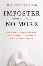 Imposter No More: Overcome Self-Doubt and Imposterism to Cultivate a Successful Career