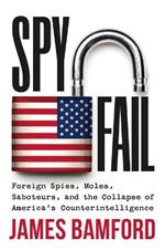 Spyfail: Foreign Spies, Moles, Saboteurs, and the Collapse of America's Counterintelligence