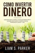 Como invertir dinero: Cómo Triplicar Tu Dinero y Hacer Que Trabaje Para Ti. Opciones Para Invertir, Ingresos Pasivos, Minimizando El Riesgo, y Más