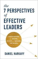 The 7 Perspectives of Effective Leaders - A Proven Framework for Improving Decisions and Increasing Your Influence