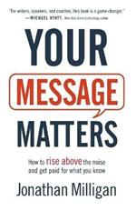Your Message Matters - How to Rise above the Noise and Get Paid for What You Know