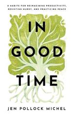 In Good Time - 8 Habits for Reimagining Productivity, Resisting Hurry, and Practicing Peace