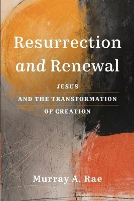 Resurrection and Renewal: Jesus and the Transformation of Creation - Murray A. Rae - cover