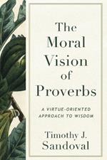 The Moral Vision of Proverbs: A Virtue-Oriented Approach to Wisdom