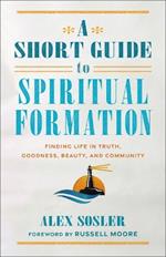 Short Guide to Spiritual Formation: Finding Life in Truth, Goodness, Beauty, and Community