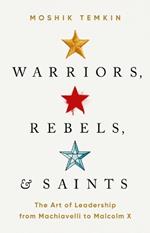 Warriors, Rebels, and Saints: The Art of Leadership from Machiavelli to Malcolm X