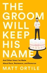 The Groom Will Keep His Name: And Other Vows I've Made About Race, Resistance, and Romance