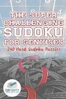 The Super Challenging Sudoku for Geniuses 240 Hard Sudoku Puzzles