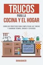 Trucos para la Cocina y el Hogar: Consejos practicos para simplificar las tareas y ahorrar tiempo, dinero y esfuerzo