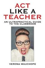 Act Like a Teacher: An Ultrapractical Guide to the Classroom