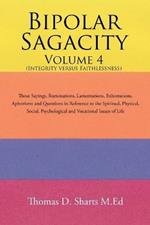 Bipolar Sagacity Volume 4 (Integrity Versus Faithlessness): Those Sayings, Ruminations, Lamentations, Exhortations, Aphorisms and Questions in Reference to the Spiritual, Physical, Social, Psychological and Vocational Issues of Life