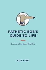 Pathetic Bob's Guide to Life: Practical Advice from a Dead Dog