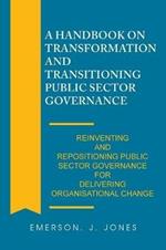 A Handbook on Transformation and Transitioning Public Sector Governance: Reinventing and Repositioning Public Sector Governance for Delivering Organisational Change