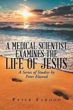 A Medical Scientist Examines the Life of Jesus: A Series of Studies by Peter Elwood