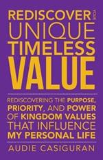 Rediscover Your Unique Timeless Value: Rediscovering the Purpose, Priority, and Power of Kingdom Values That Influence My Personal Life