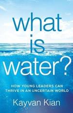 What Is Water?: How Young Leaders Can Thrive in an Uncertain World