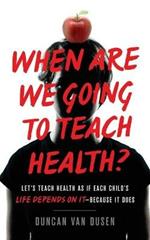 When Are We Going to Teach Health?: Let's Teach Health as If Each Child's Life Depends on It - Because It Does