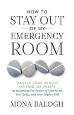 How to Stay Out of My Emergency Room: Master Your Health and Find Joy in Life by Balancing the Power of Your Mind, Your Body, and Your Higher Self