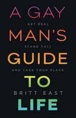 A Gay Man's Guide to Life: Get Real, Stand Tall, and Take Your Place