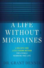 A Life Without Migraines: A Holistic and Little-Known Method For Living a Headache-Free Life